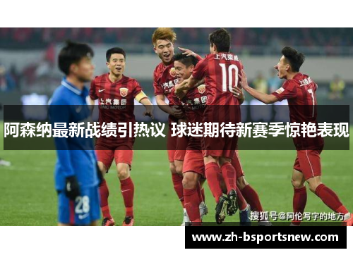 阿森纳最新战绩引热议 球迷期待新赛季惊艳表现